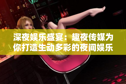 深夜娱乐盛宴：趣夜传媒为你打造生动多彩的夜间娱乐画面