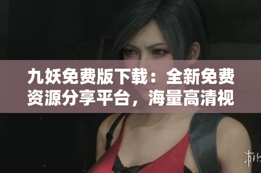 九妖免费版下载：全新免费资源分享平台，海量高清视频、音乐、小说应有尽有