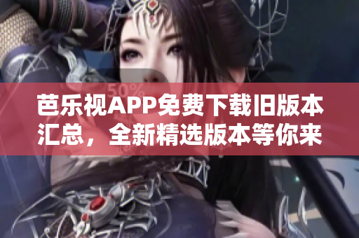 芭乐视APP免费下载旧版本汇总，全新精选版本等你来体验