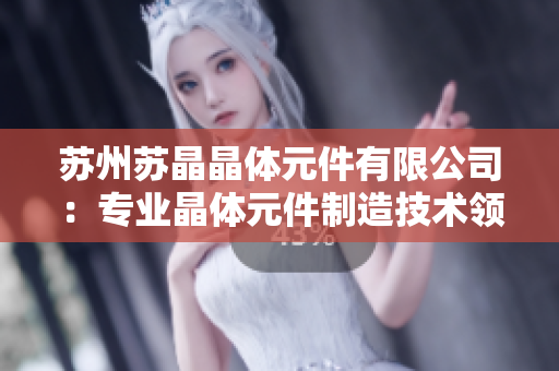 苏州苏晶晶体元件有限公司：专业晶体元件制造技术领先的行业领导者