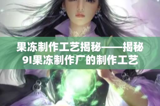 果冻制作工艺揭秘——揭秘9I果冻制作厂的制作工艺