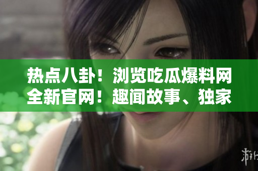 热点八卦！浏览吃瓜爆料网全新官网！趣闻故事、独家内幕尽在眼前