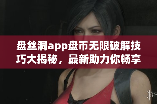 盘丝洞app盘币无限破解技巧大揭秘，最新助力你畅享无限盘币乐趣