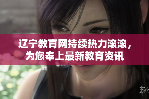 辽宁教育网持续热力滚滚，为您奉上最新教育资讯