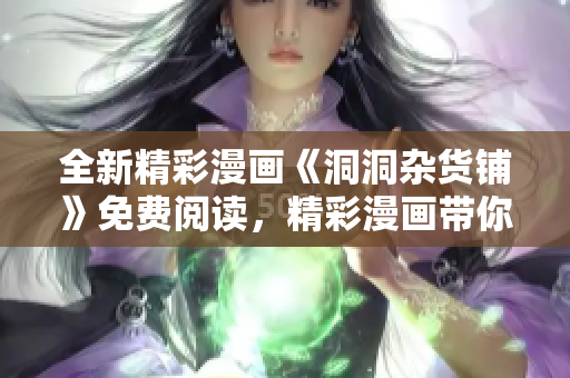 全新精彩漫画《洞洞杂货铺》免费阅读，精彩漫画带你畅游异世界