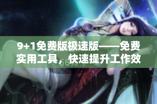 9+1免费版极速版——免费实用工具，快速提升工作效率