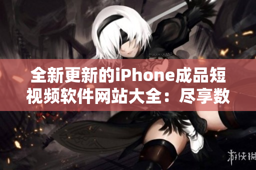 全新更新的iPhone成品短视频软件网站大全：尽享数十款最佳应用