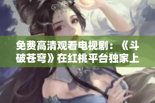 免费高清观看电视剧：《斗破苍穹》在红桃平台独家上线