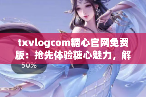 txvlogcom糖心官网免费版：抢先体验糖心魅力，解锁独家亮点
