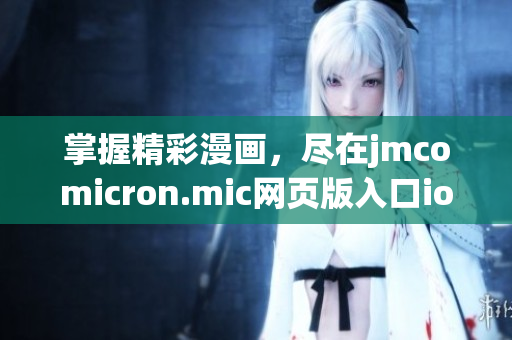 掌握精彩漫画，尽在jmcomicron.mic网页版入口ios