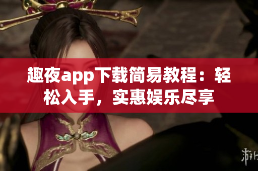 趣夜app下载简易教程：轻松入手，实惠娱乐尽享