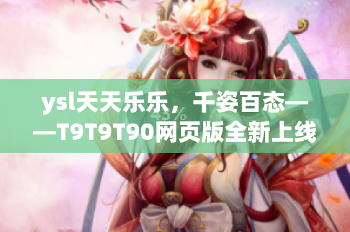 ysl天天乐乐，千姿百态——T9T9T90网页版全新上线！