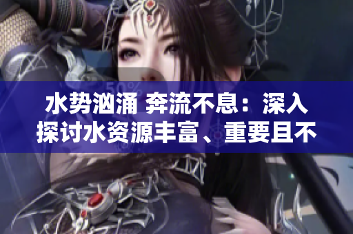 水势汹涌 奔流不息：深入探讨水资源丰富、重要且不可或缺