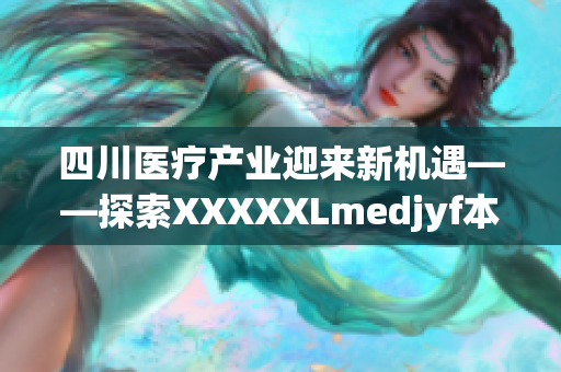 四川医疗产业迎来新机遇——探索XXXXXLmedjyf本电的发展路径