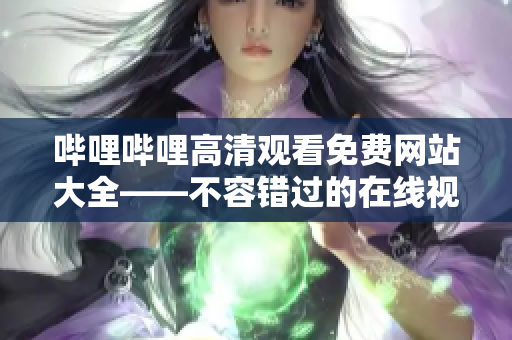 哔哩哔哩高清观看免费网站大全——不容错过的在线视频观看平台