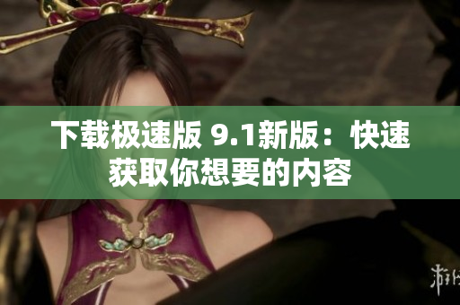 下载极速版 9.1新版：快速获取你想要的内容