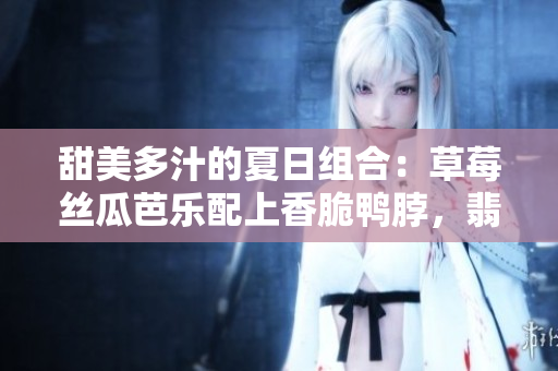 甜美多汁的夏日组合：草莓丝瓜芭乐配上香脆鸭脖，翡翠手镯点缀令人心动