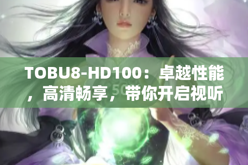 TOBU8-HD100：卓越性能，高清畅享，带你开启视听新体验