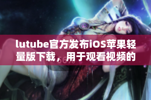 lutube官方发布iOS苹果轻量版下载，用于观看视频的新选择