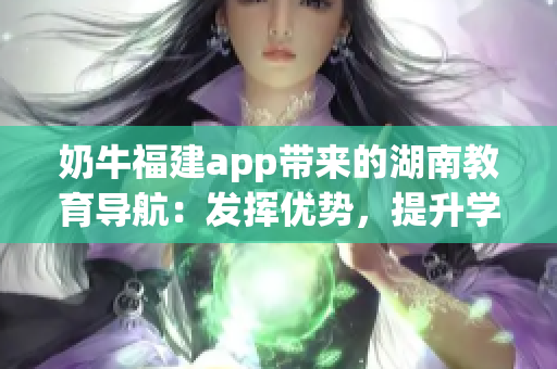 奶牛福建app带来的湖南教育导航：发挥优势，提升学习效率