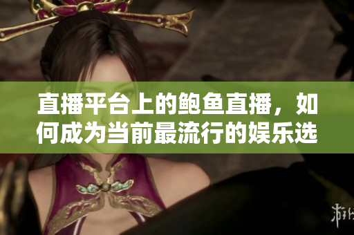直播平台上的鲍鱼直播，如何成为当前最流行的娱乐选择