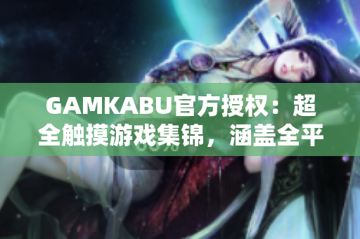 GAMKABU官方授权：超全触摸游戏集锦，涵盖全平台精品游戏推荐