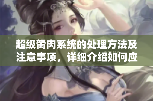 超级胬肉系统的处理方法及注意事项，详细介绍如何应对超级胬肉系统问题