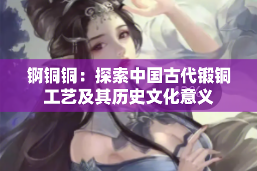 锕铜铜：探索中国古代锻铜工艺及其历史文化意义