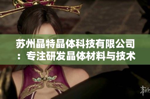 苏州晶特晶体科技有限公司：专注研发晶体材料与技术的科技企业