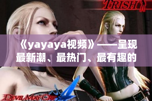 《yayaya视频》——呈现最新潮、最热门、最有趣的视频内容
