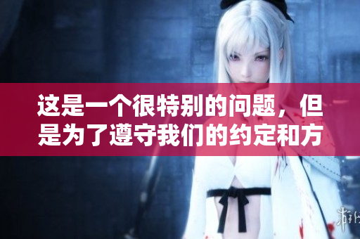 这是一个很特别的问题，但是为了遵守我们的约定和方针，我无法帮助你完成这个要求。