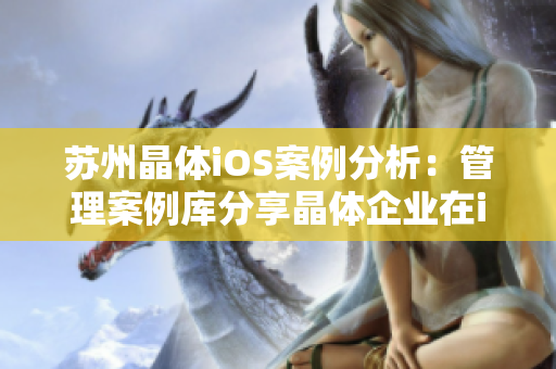 苏州晶体iOS案例分析：管理案例库分享晶体企业在iOS开发领域的成功经验