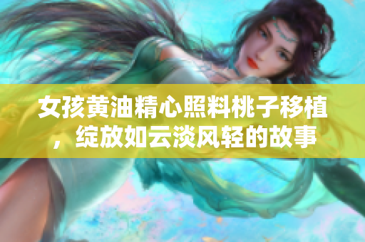 女孩黄油精心照料桃子移植，绽放如云淡风轻的故事