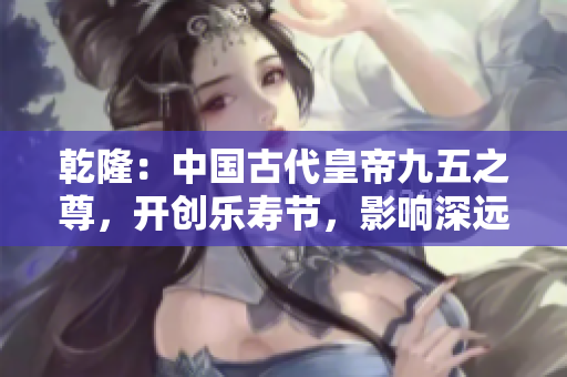 乾隆：中国古代皇帝九五之尊，开创乐寿节，影响深远