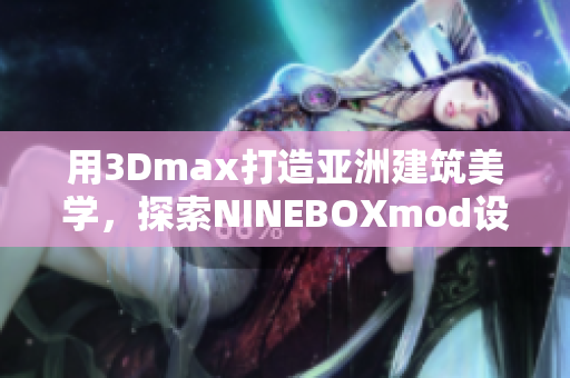 用3Dmax打造亚洲建筑美学，探索NINEBOXmod设计灵感
