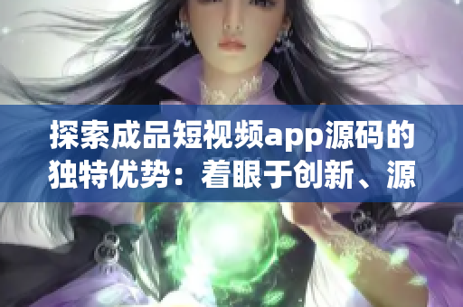 探索成品短视频app源码的独特优势：着眼于创新、源自开放共享！