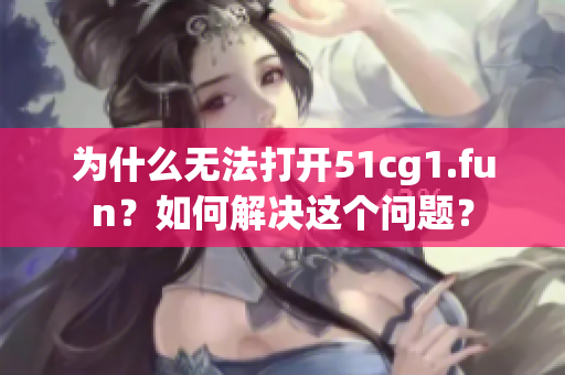 为什么无法打开51cg1.fun？如何解决这个问题？