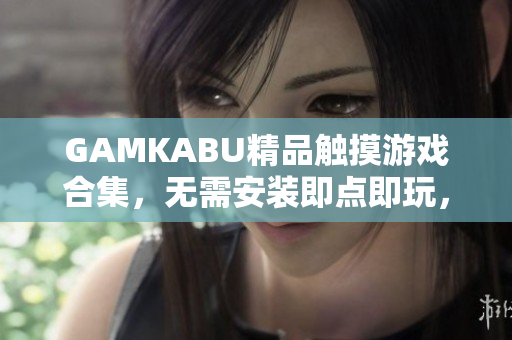 GAMKABU精品触摸游戏合集，无需安装即点即玩，数百款经典游戏等你来挑战