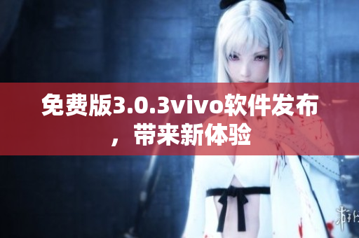 免费版3.0.3vivo软件发布，带来新体验