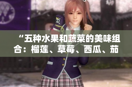 “五种水果和蔬菜的美味组合：榴莲、草莓、西瓜、茄子和黄瓜”