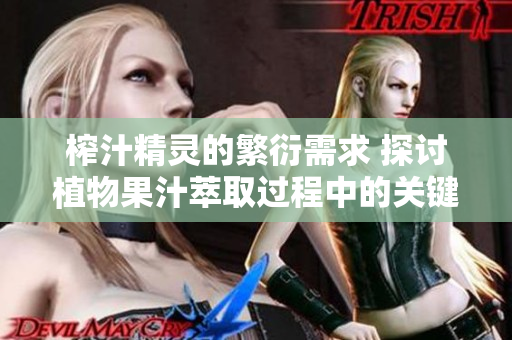 榨汁精灵的繁衍需求 探讨植物果汁萃取过程中的关键因素,实验数据分析详尽报道