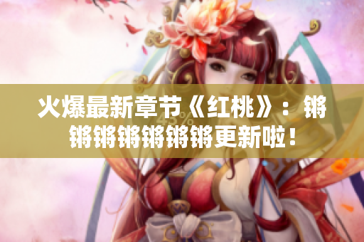 火爆最新章节《红桃》：锵锵锵锵锵锵锵更新啦！