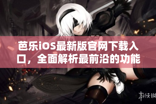 芭乐iOS最新版官网下载入口，全面解析最前沿的功能及使用攻略