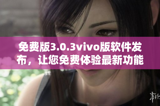 免费版3.0.3vivo版软件发布，让您免费体验最新功能