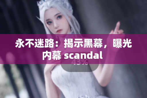 永不迷路：揭示黑幕，曝光内幕 scandal 